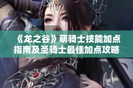 《龙之谷》萌骑士技能加点指南及圣骑士最佳加点攻略2023