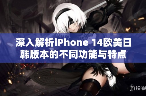 深入解析iPhone 14欧美日韩版本的不同功能与特点