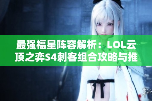 最强福星阵容解析：LOL云顶之弈S4刺客组合攻略与推荐