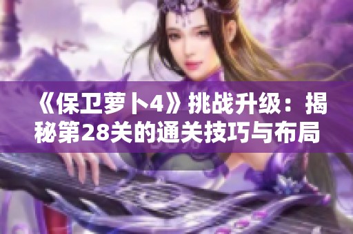 《保卫萝卜4》挑战升级：揭秘第28关的通关技巧与布局策略