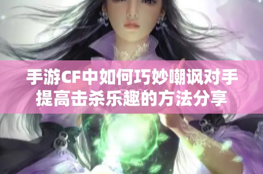 手游CF中如何巧妙嘲讽对手提高击杀乐趣的方法分享