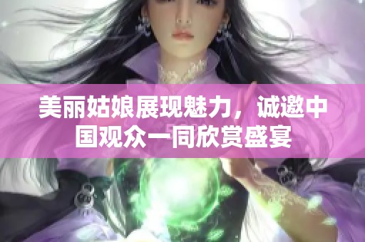 美丽姑娘展现魅力，诚邀中国观众一同欣赏盛宴