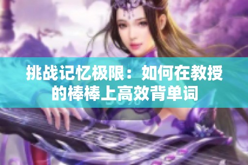 挑战记忆极限：如何在教授的棒棒上高效背单词