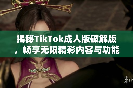 揭秘TikTok成人版破解版，畅享无限精彩内容与功能