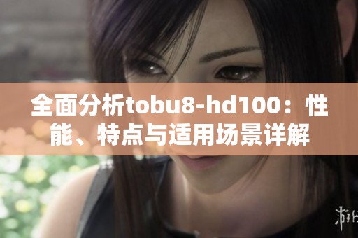 全面分析tobu8-hd100：性能、特点与适用场景详解