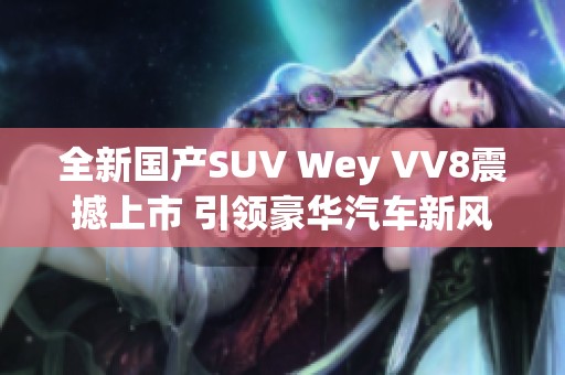 全新国产SUV Wey VV8震撼上市 引领豪华汽车新风潮