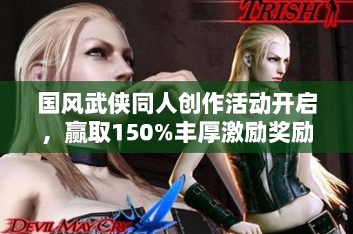 国风武侠同人创作活动开启，赢取150%丰厚激励奖励！