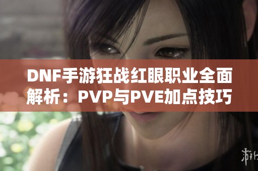 DNF手游狂战红眼职业全面解析：PVP与PVE加点技巧分享