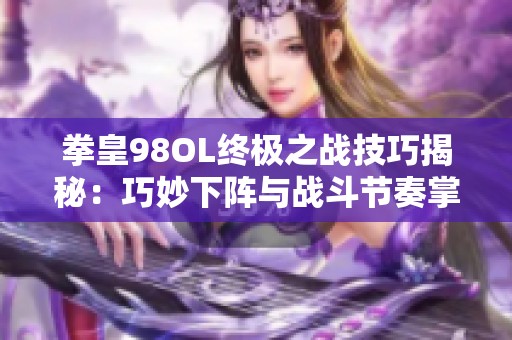 拳皇98OL终极之战技巧揭秘：巧妙下阵与战斗节奏掌控全攻略