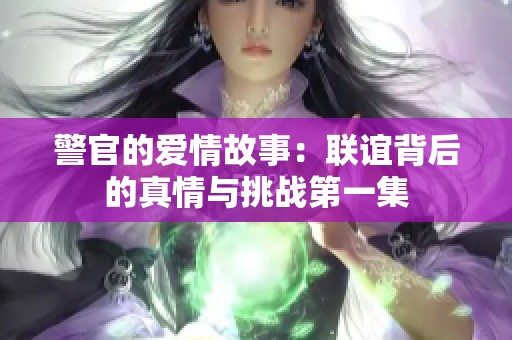 警官的爱情故事：联谊背后的真情与挑战第一集