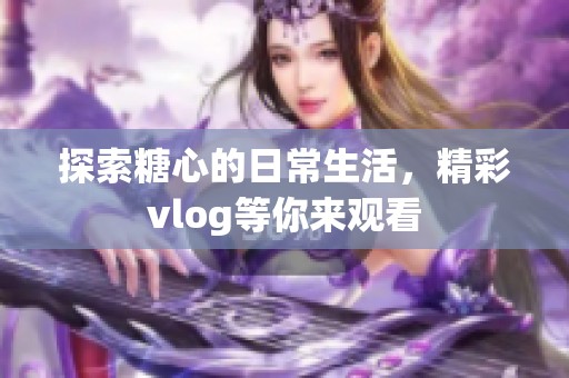 探索糖心的日常生活，精彩vlog等你来观看