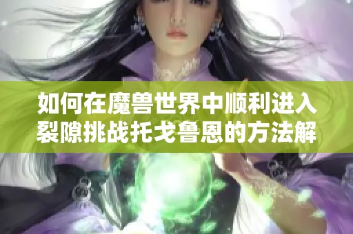 如何在魔兽世界中顺利进入裂隙挑战托戈鲁恩的方法解析