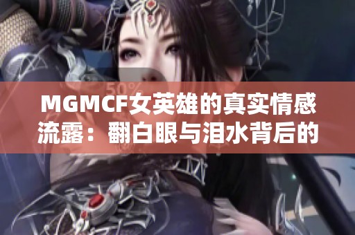 MGMCF女英雄的真实情感流露：翻白眼与泪水背后的故事