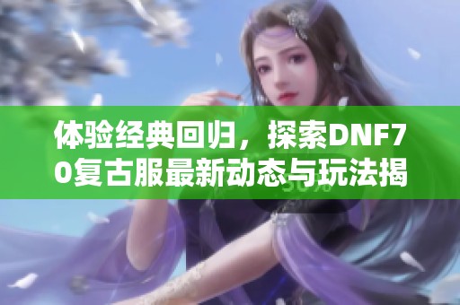 体验经典回归，探索DNF70复古服最新动态与玩法揭秘