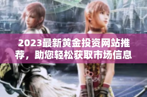 2023最新黄金投资网站推荐，助您轻松获取市场信息