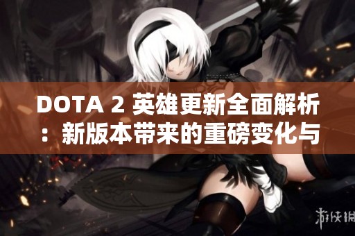 DOTA 2 英雄更新全面解析：新版本带来的重磅变化与挑战