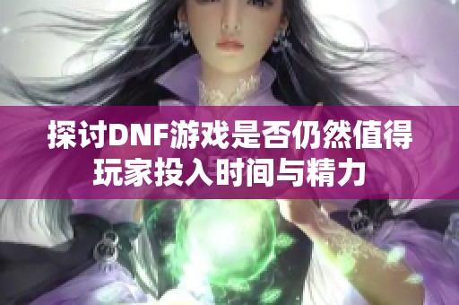 探讨DNF游戏是否仍然值得玩家投入时间与精力