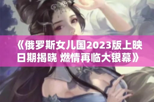 《俄罗斯女儿国2023版上映日期揭晓 燃情再临大银幕》