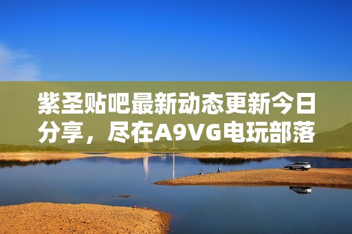 紫圣贴吧最新动态更新今日分享，尽在A9VG电玩部落