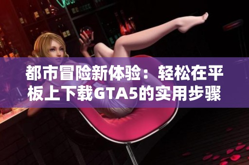 都市冒险新体验：轻松在平板上下载GTA5的实用步骤指南