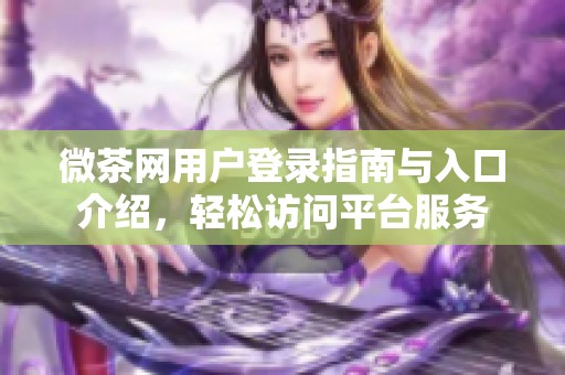 微茶网用户登录指南与入口介绍，轻松访问平台服务