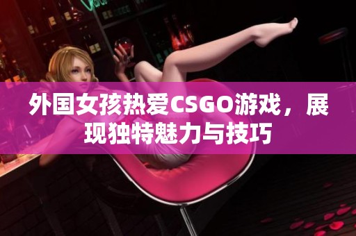 外国女孩热爱CSGO游戏，展现独特魅力与技巧