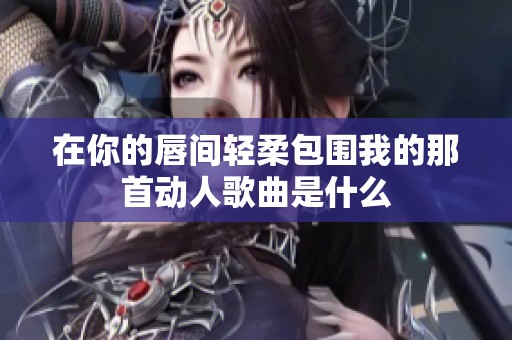 在你的唇间轻柔包围我的那首动人歌曲是什么