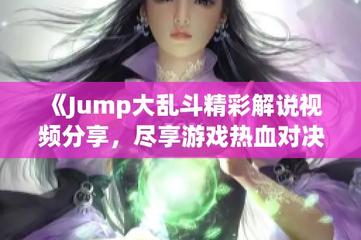 《Jump大乱斗精彩解说视频分享，尽享游戏热血对决》