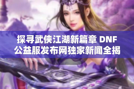 探寻武侠江湖新篇章 DNF公益服发布网独家新闻全揭秘