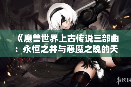 《魔兽世界上古传说三部曲：永恒之井与恶魔之魂的天崩地裂史诗》