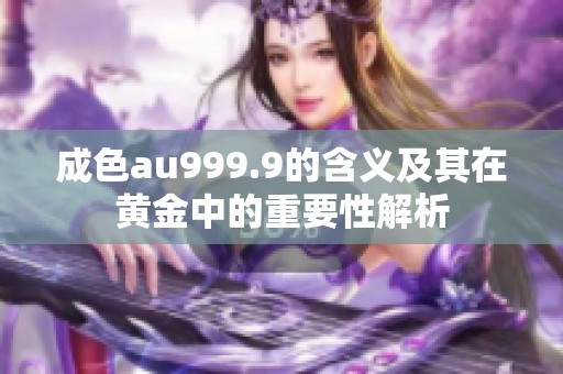 成色au999.9的含义及其在黄金中的重要性解析