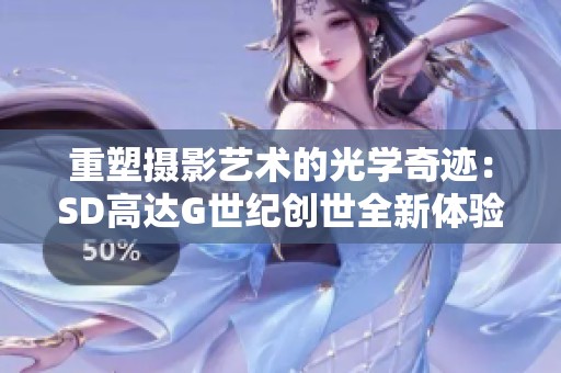 重塑摄影艺术的光学奇迹：SD高达G世纪创世全新体验