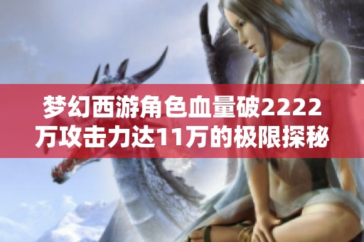 梦幻西游角色血量破2222万攻击力达11万的极限探秘