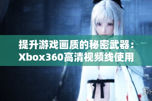 提升游戏画质的秘密武器：Xbox360高清视频线使用指南