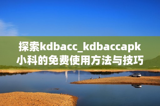 探索kdbacc_kdbaccapk小科的免费使用方法与技巧