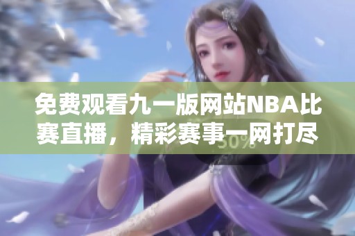 免费观看九一版网站NBA比赛直播，精彩赛事一网打尽