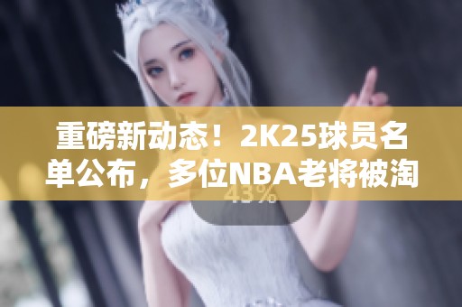 重磅新动态！2K25球员名单公布，多位NBA老将被淘汰出局