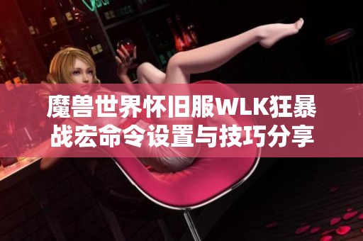 魔兽世界怀旧服WLK狂暴战宏命令设置与技巧分享