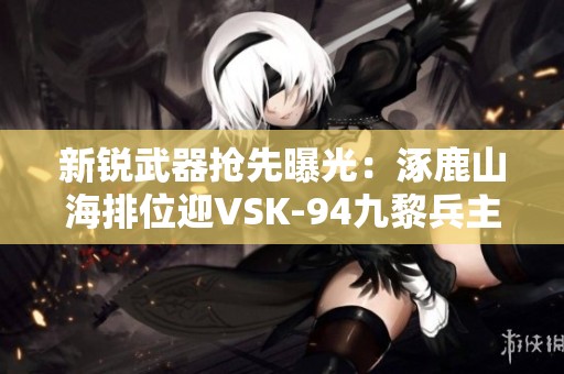 新锐武器抢先曝光：涿鹿山海排位迎VSK-94九黎兵主挑战