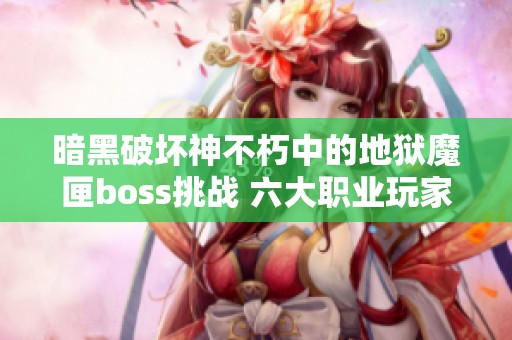 暗黑破坏神不朽中的地狱魔匣boss挑战 六大职业玩家的终极试炼