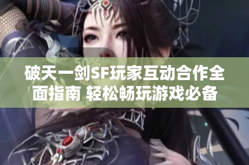 破天一剑SF玩家互动合作全面指南 轻松畅玩游戏必备技巧