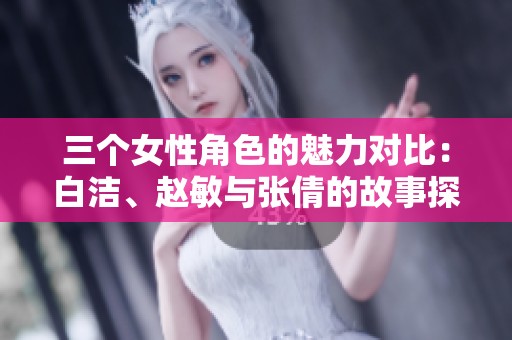 三个女性角色的魅力对比：白洁、赵敏与张倩的故事探讨