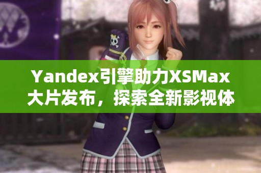 Yandex引擎助力XSMax大片发布，探索全新影视体验之旅