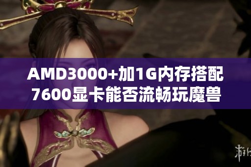 AMD3000+加1G内存搭配7600显卡能否流畅玩魔兽游戏探讨