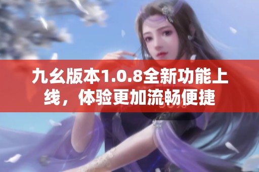 九幺版本1.0.8全新功能上线，体验更加流畅便捷