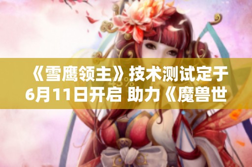 《雪鹰领主》技术测试定于6月11日开启 助力《魔兽世界》重返战场