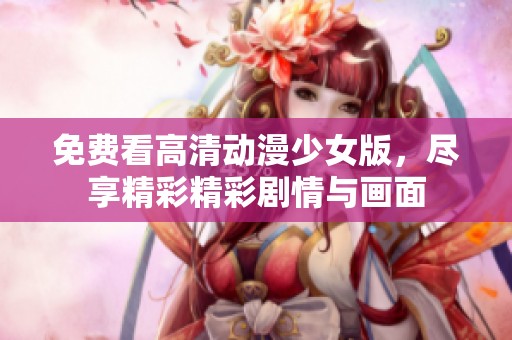 免费看高清动漫少女版，尽享精彩精彩剧情与画面