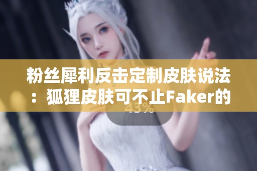 粉丝犀利反击定制皮肤说法：狐狸皮肤可不止Faker的专属