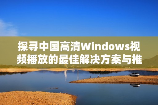 探寻中国高清Windows视频播放的最佳解决方案与推荐工具