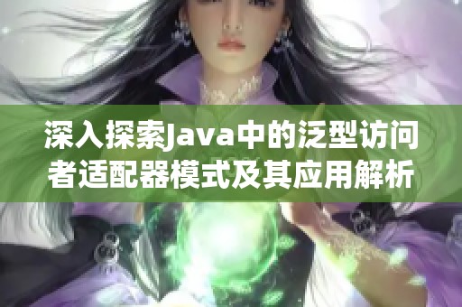 深入探索Java中的泛型访问者适配器模式及其应用解析